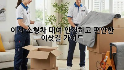 이사 소형차 대여: 안전하고 편안한 이삿길 가이드