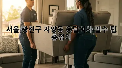 서울 광진구 자양동 용달이사, 필수 팁 총정리!